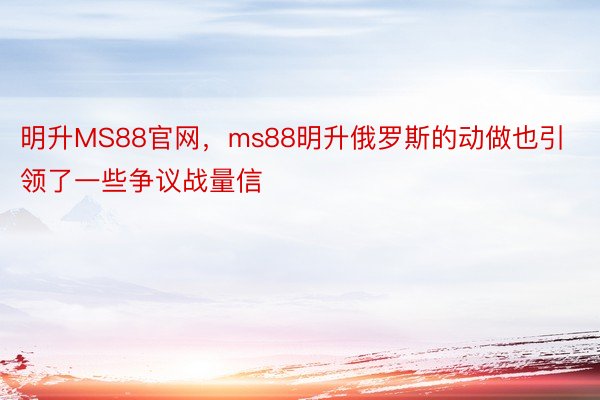 明升MS88官网，ms88明升俄罗斯的动做也引领了一些争议战量信