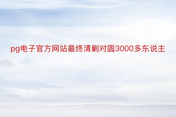 pg电子官方网站最终清剿对圆3000多东说主