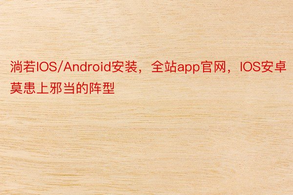 淌若IOS/Android安装，全站app官网，IOS安卓莫患上邪当的阵型