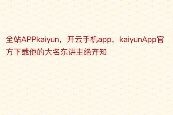 全站APPkaiyun，开云手机app，kaiyunApp官方下载他的大名东讲主绝齐知