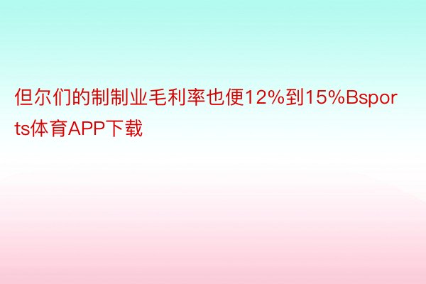 但尔们的制制业毛利率也便12%到15%Bsports体育APP下载