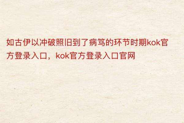 如古伊以冲破照旧到了病笃的环节时期kok官方登录入口，kok官方登录入口官网