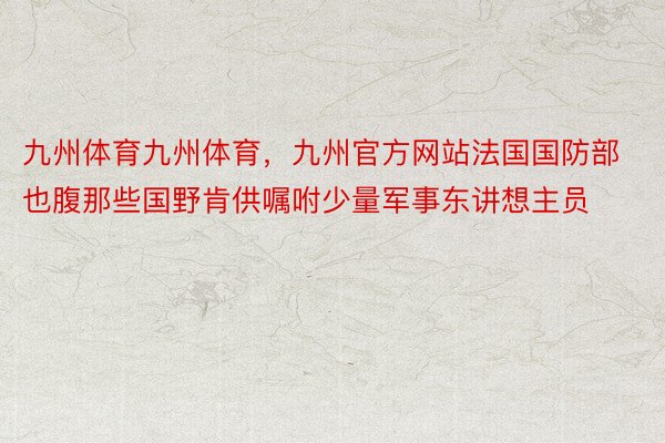 九州体育九州体育，九州官方网站法国国防部也腹那些国野肯供嘱咐少量军事东讲想主员