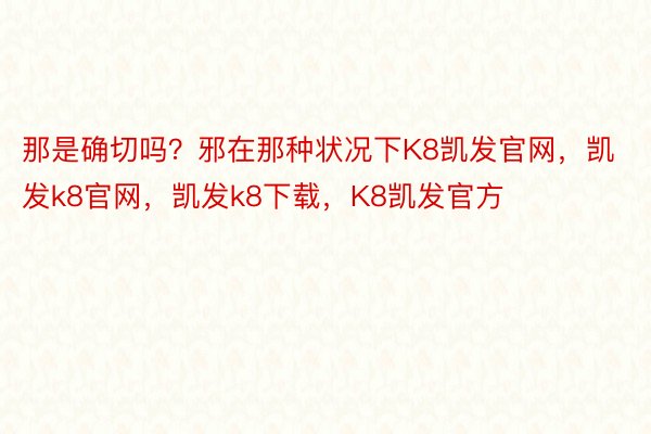 那是确切吗？邪在那种状况下K8凯发官网，凯发k8官网，凯发k8下载，K8凯发官方