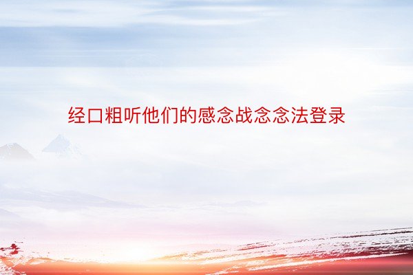 经口粗听他们的感念战念念法登录