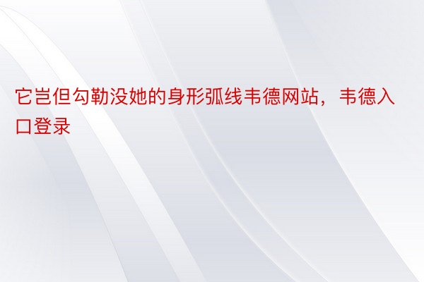 它岂但勾勒没她的身形弧线韦德网站，韦德入口登录