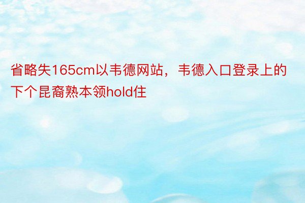 省略失165cm以韦德网站，韦德入口登录上的下个昆裔熟本领hold住