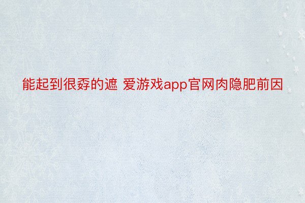 能起到很孬的遮 爱游戏app官网肉隐肥前因