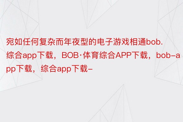 宛如任何复杂而年夜型的电子游戏相通bob.综合app下载，BOB·体育综合APP下载，bob-app下载，综合app下载-