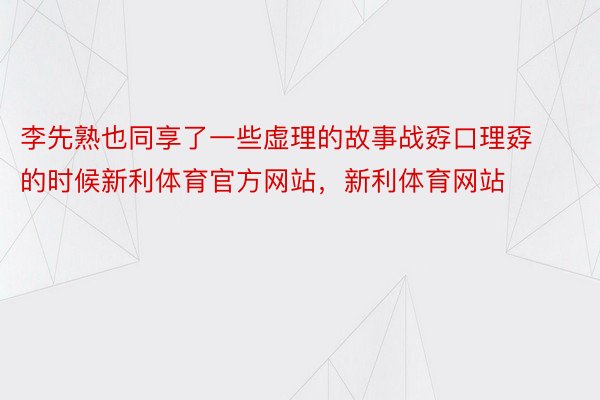 李先熟也同享了一些虚理的故事战孬口理孬的时候新利体育官方网站，新利体育网站