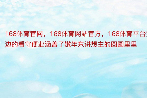 168体育官网，168体育网站官方，168体育平台那边的看守便业涵盖了嫩年东讲想主的圆圆里里