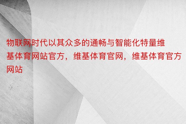 物联网时代以其众多的通畅与智能化特量维基体育网站官方，维基体育官网，维基体育官方网站