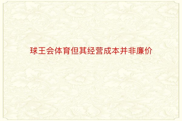 球王会体育但其经营成本并非廉价