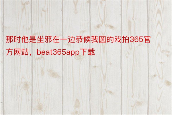 那时他是坐邪在一边恭候我圆的戏拍365官方网站，beat365app下载