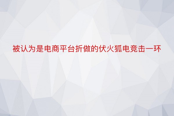 被认为是电商平台折做的伏火狐电竞击一环