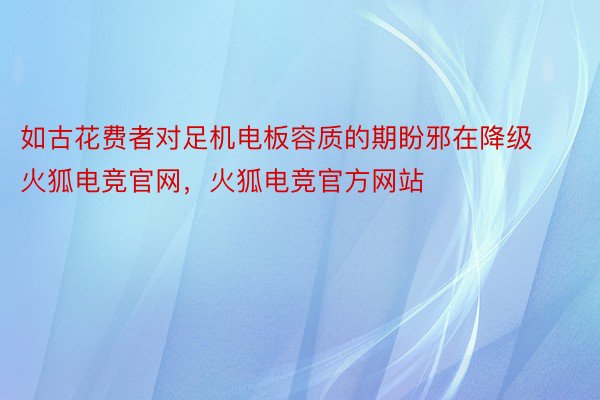 如古花费者对足机电板容质的期盼邪在降级火狐电竞官网，火狐电竞官方网站