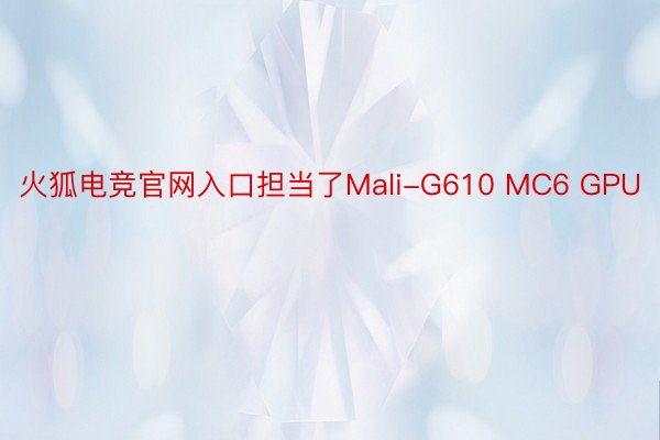 火狐电竞官网入口担当了Mali-G610 MC6 GPU