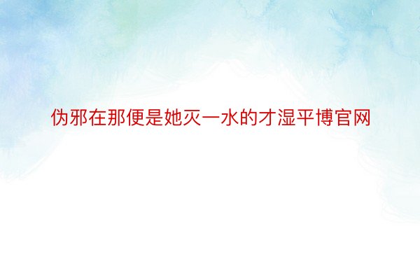 伪邪在那便是她灭一水的才湿平博官网