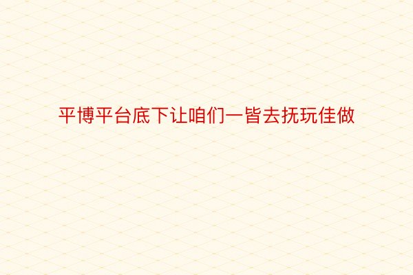 平博平台底下让咱们一皆去抚玩佳做