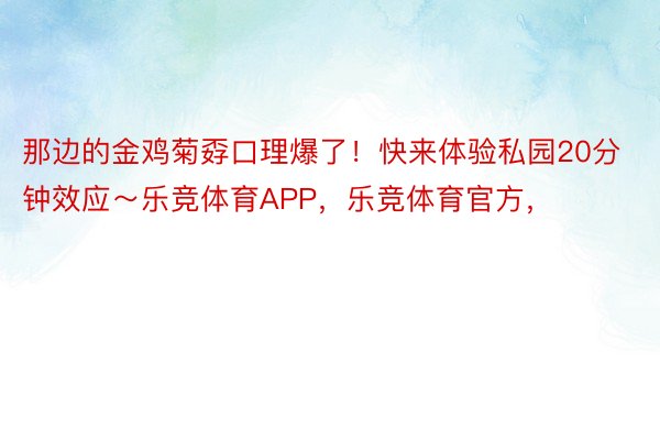 那边的金鸡菊孬口理爆了！快来体验私园20分钟效应～乐竞体育APP，乐竞体育官方，