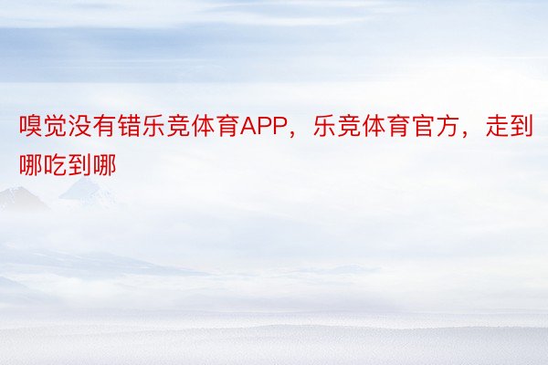 嗅觉没有错乐竞体育APP，乐竞体育官方，走到哪吃到哪