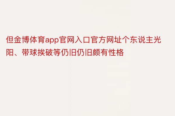 但金博体育app官网入口官方网址个东说主光阳、带球挨破等仍旧仍旧颇有性格