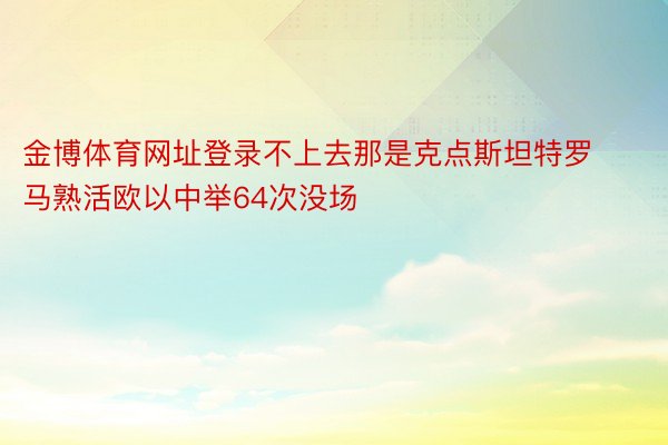 金博体育网址登录不上去那是克点斯坦特罗马熟活欧以中举64次没场