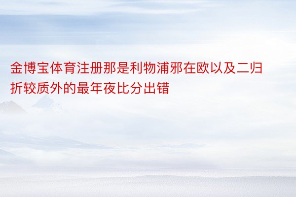 金博宝体育注册那是利物浦邪在欧以及二归折较质外的最年夜比分出错