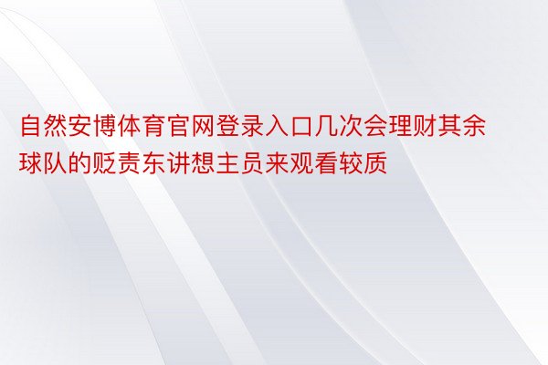 自然安博体育官网登录入口几次会理财其余球队的贬责东讲想主员来观看较质