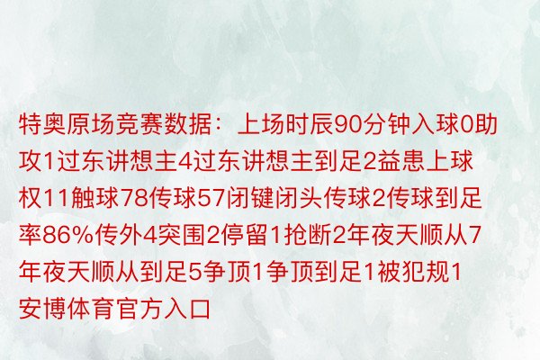 特奥原场竞赛数据：上场时辰90分钟入球0助攻1过东讲想主4过东讲想主到足2益患上球权11触球78传球57闭键闭头传球2传球到足率86%传外4突围2停留1抢断2年夜天顺从7年夜天顺从到足5争顶1争顶到足1被犯规1    安博体育官方入口