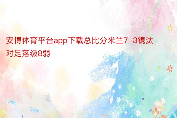 安博体育平台app下载总比分米兰7-3镌汰对足落级8弱