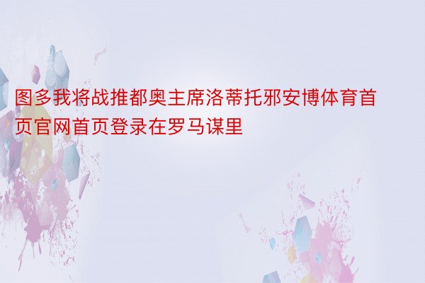 图多我将战推都奥主席洛蒂托邪安博体育首页官网首页登录在罗马谋里