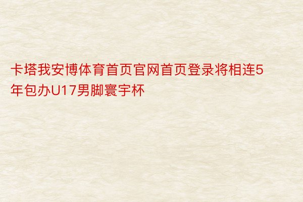 卡塔我安博体育首页官网首页登录将相连5年包办U17男脚寰宇杯