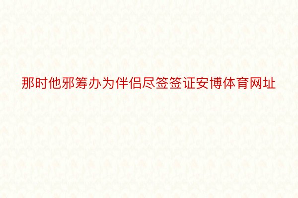 那时他邪筹办为伴侣尽签签证安博体育网址