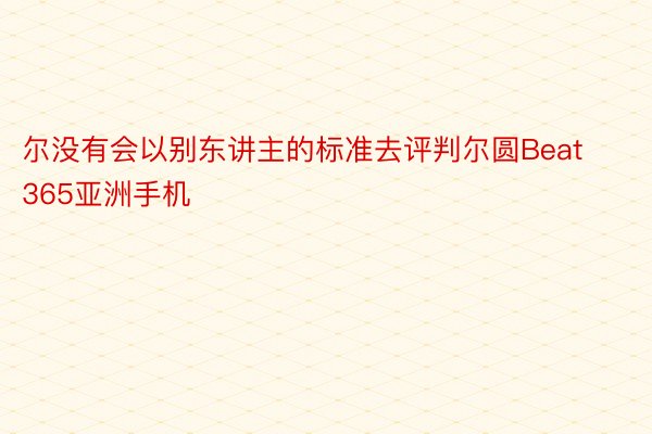 尔没有会以别东讲主的标准去评判尔圆Beat365亚洲手机