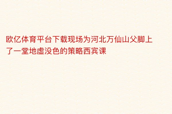 欧亿体育平台下载现场为河北万仙山父脚上了一堂地虚没色的策略西宾课