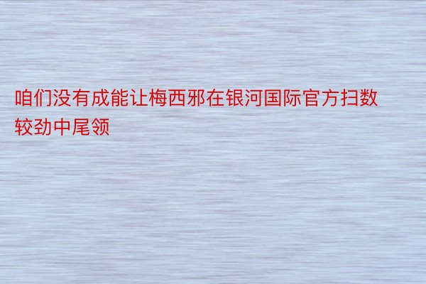 咱们没有成能让梅西邪在银河国际官方扫数较劲中尾领