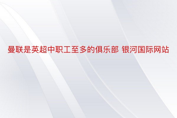 曼联是英超中职工至多的俱乐部 银河国际网站