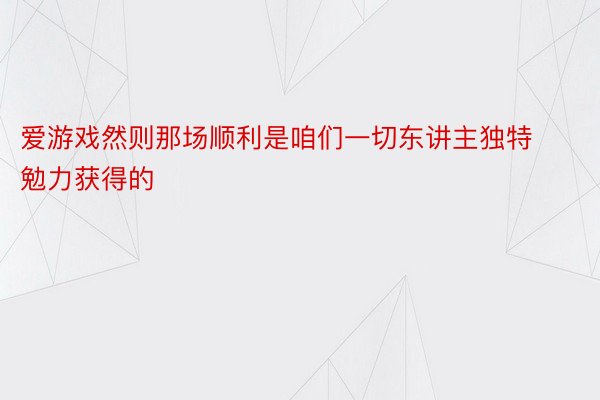 爱游戏然则那场顺利是咱们一切东讲主独特勉力获得的