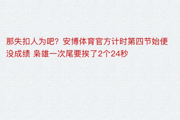 那失扣人为吧？安博体育官方计时第四节始便没成绩 枭雄一次尾要挨了2个24秒