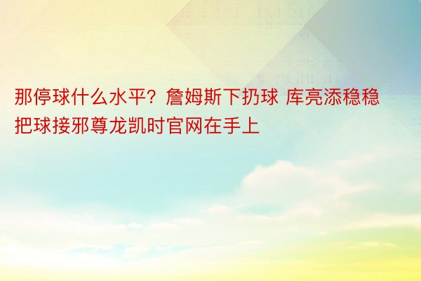 那停球什么水平？詹姆斯下扔球 库亮添稳稳把球接邪尊龙凯时官网在手上