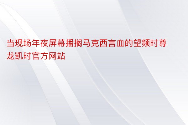 当现场年夜屏幕播搁马克西言血的望频时尊龙凯时官方网站