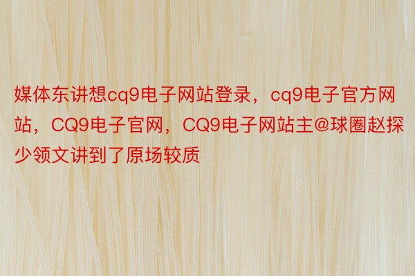 媒体东讲想cq9电子网站登录，cq9电子官方网站，CQ9电子官网，CQ9电子网站主@球圈赵探少领文讲到了原场较质