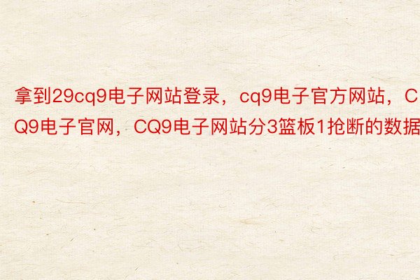 拿到29cq9电子网站登录，cq9电子官方网站，CQ9电子官网，CQ9电子网站分3篮板1抢断的数据