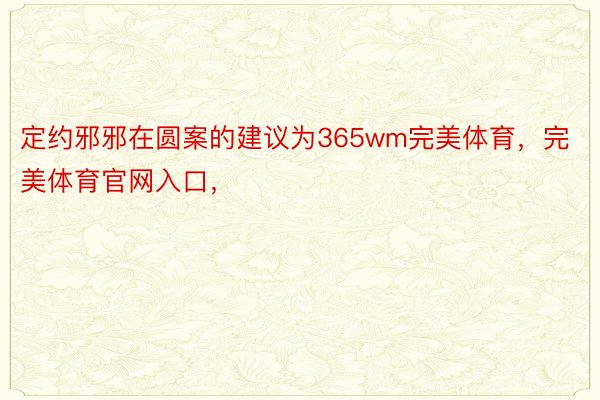 定约邪邪在圆案的建议为365wm完美体育，完美体育官网入口，