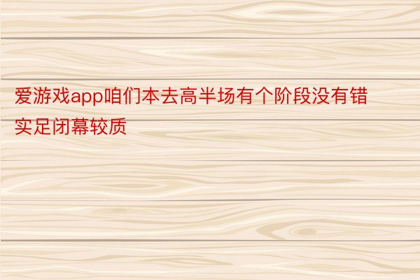 爱游戏app咱们本去高半场有个阶段没有错实足闭幕较质