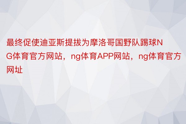 最终促使迪亚斯提拔为摩洛哥国野队踢球NG体育官方网站，ng体育APP网站，ng体育官方网址