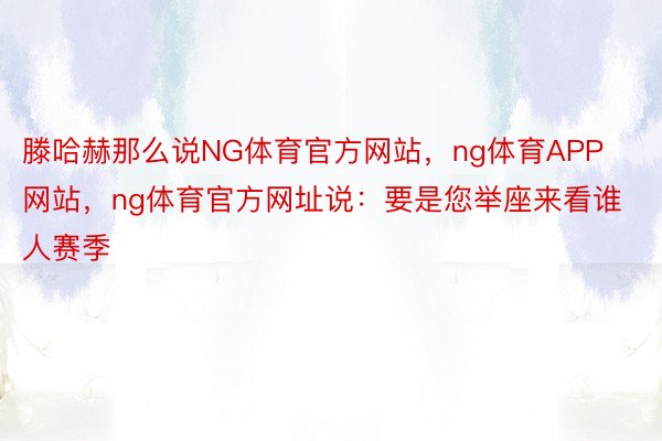 滕哈赫那么说NG体育官方网站，ng体育APP网站，ng体育官方网址说：要是您举座来看谁人赛季