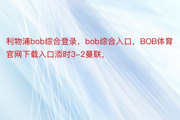 利物浦bob综合登录，bob综合入口，BOB体育官网下载入口添时3-2曼联，