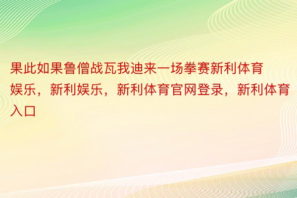 果此如果鲁僧战瓦我迪来一场拳赛新利体育娱乐，新利娱乐，新利体育官网登录，新利体育入口